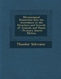 Microscopical Researches Into the Accordance in the Structure and Growth of Animals and Plants - Primary Source Edition