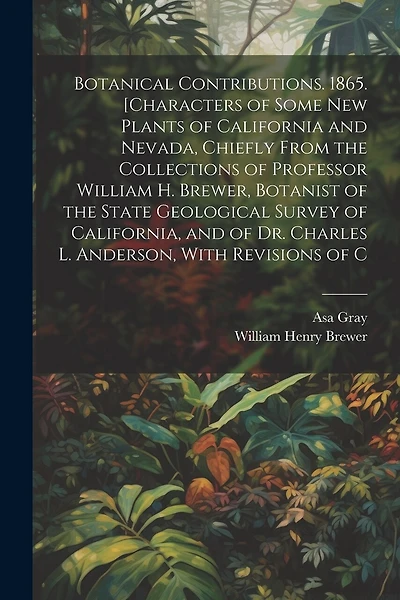 Botanical Contributions. 1865. [Characters of Some new Plants of California and Nevada, Chiefly From the Collections of Professor William H. Brewer, Botanist of the State Geological Survey of California, and of Dr. Charles L. Anderson