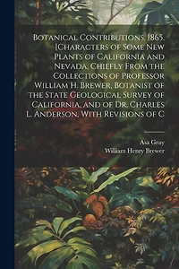 Botanical Contributions. 1865. [Characters of Some new Plants of California and Nevada, Chiefly From the Collections of Professor William H. Brewer, Botanist of the State Geological Survey of California, and of Dr. Charles L. Anderson
