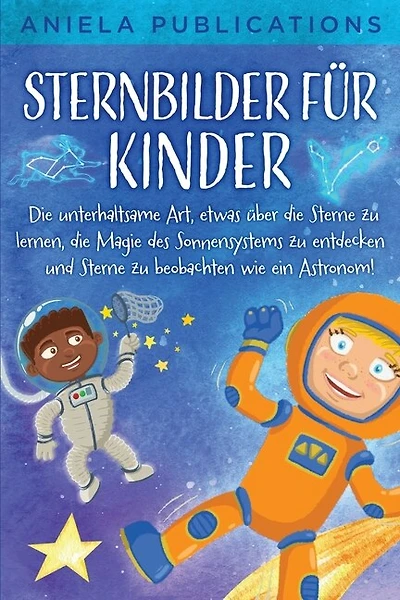 Sternbilder für Kinder: Die unterhaltsame Art, etwas über die Sterne zu lernen, die Magie des Sonnensystems zu entdecken und Sterne zu beobachten wie ein Astronom!