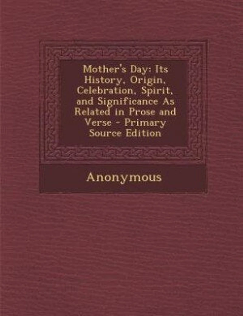 Mother's Day: Its History, Origin, Celebration, Spirit, and Significance As Related Prose Verse