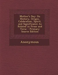 Mother's Day: Its History, Origin, Celebration, Spirit, and Significance As Related Prose Verse