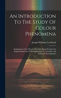 An Introduction To The Study Of Colour Phenomena: Explaining A New Theory Of Colour Based Entirely On Experimental Facts With Applications To Scientific And Industrial Investigations