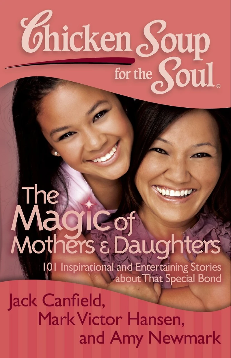 Chicken Soup for The Soul: Magic of Mothers & Daughters: 101 Inspirational and Entertaining Stories about That Special Bond
