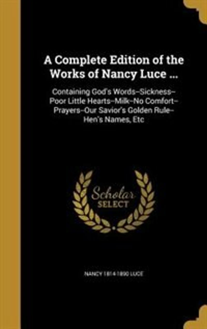 A Complete Edition of the Works Nancy Luce ...: Containing God's Words--Sickness--Poor Little Hearts--Milk--No Comfort--Prayers--Our Savior's Golde