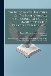 The Bridgewater Treatises On The Power, Wisdom And Goodness Of God, As Manifested In The Creation. Treatise I-viii.: Astronomy And General Physics Considered With Reference To Natural Theology, By William Whewell. 7th Ed