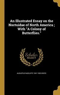 An Illustrated Essay on the Noctuidæ of North America; With 'A Colony Butterflies'