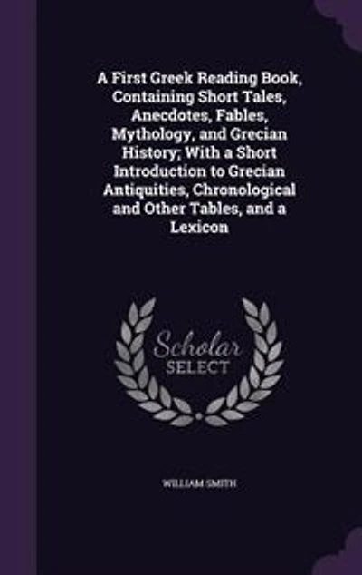 a First Greek Reading Book, Containing Short Tales, Anecdotes, Fables, Mythology, and Grecian History; With Introduction to Antiquities, Chronological Other Tables, Lexicon