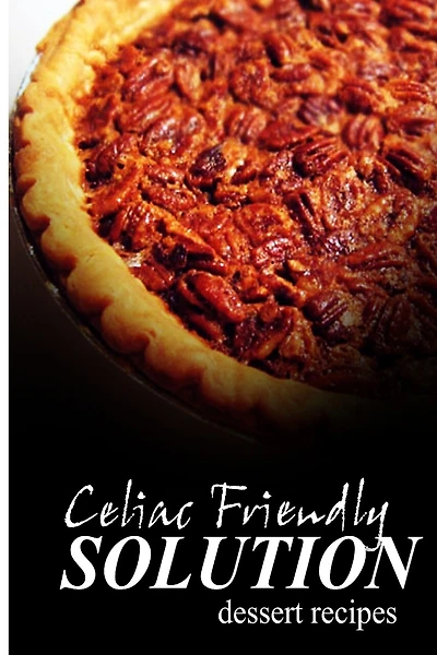 Celiac Friendly Solution - Dessert Recipes: Ultimate Celiac cookbook series for Celiac disease and gluten sensitivity