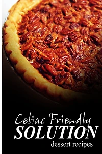 Celiac Friendly Solution - Dessert Recipes: Ultimate Celiac cookbook series for Celiac disease and gluten sensitivity