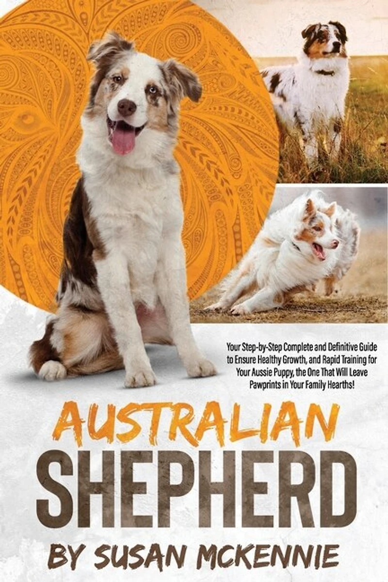 Australian Shepherd: Your Step-by-Step Complete and Definitive Guide to Ensure Healthy Growth, and Rapid Training for Your Aussie Puppy, the One That Will Leave Pawprints in Your Family Hearths!