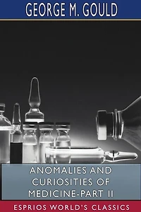 Anomalies and Curiosities of Medicine-Part II (Esprios Classics): George M. Gould and Walter L. Pyle