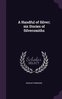 A Handful of Silver: Six Stories Silversmiths (Classic Reprint)