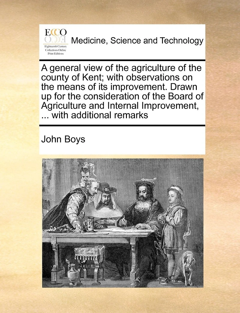 A General View of the Agriculture County Kent: With Observations On Means Its Improvement. Drawn Up for Consideration Board and Internal Improvement, ... Additional Remarks by John Boys, Betshanger, F