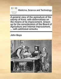 A General View of the Agriculture County Kent: With Observations On Means Its Improvement. Drawn Up for Consideration Board and Internal Improvement, ... Additional Remarks by John Boys, Betshanger, F