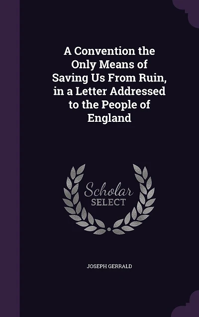 a Convention The Only Means of Saving us From Ruin. Letter, Addressed to People England, by Joseph Gerrald. Second Edition