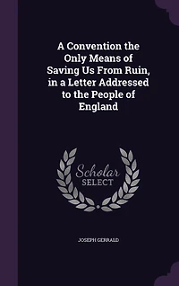 a Convention The Only Means of Saving us From Ruin. Letter, Addressed to People England, by Joseph Gerrald. Second Edition