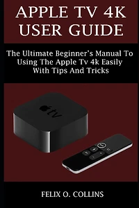 Apple TV 4k User Guide: The Ultimate Beginner's Manual to Using the Latest Apple TV 4k Easily with Tips and Tricks