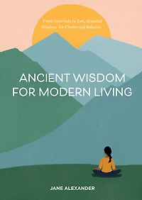 Ancient Wisdom For Modern Living: From Ayurveda To Zen, Seasonal Wisdom For Clarity And Balance