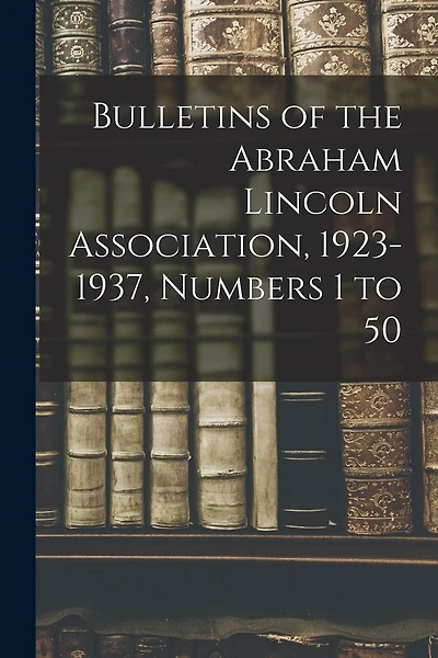 Bulletins of the Abraham Lincoln Association, 1923-1937, Numbers 1 to 50