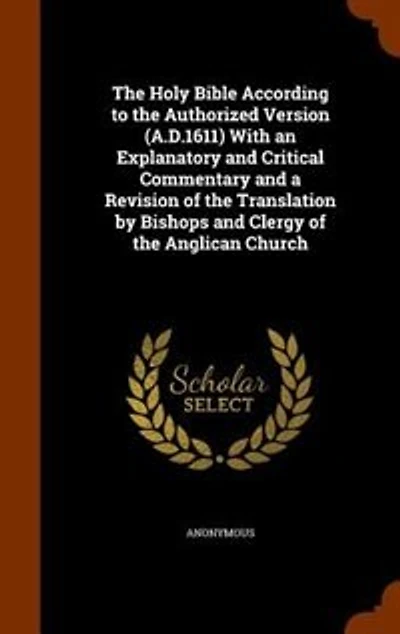 The Holy Bible According to the Authorized Version (A.D.1611) With an Explanatory and Critical Commentary and a Revision of the Translation by Bishops and Clergy of the Anglican Church