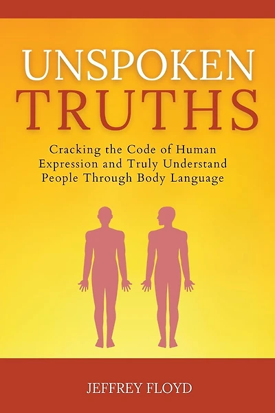 Unspoken Truths: Cracking the Code of Human Expression and Truly Understand People Through Body Language