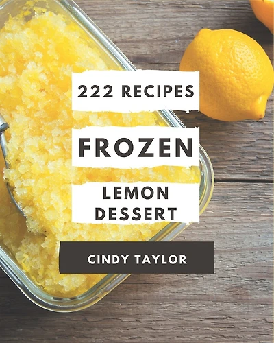 222 Frozen Lemon Dessert Recipes: A Frozen Lemon Dessert Cookbook You Will Need