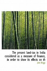 The Present Land-tax India Considered as a Measure of Finance, Order to Show its Effects on Th