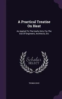 A Practical Treatise On Heat, As Applied to the Useful Arts