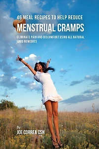 46 Meal Recipes to Help Reduce Menstrual Cramps: Eliminate Pain and Discomfort Using All Natural Food Remedies