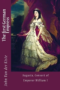 The First German Empress: Augusta, Consort Of Emperor William I