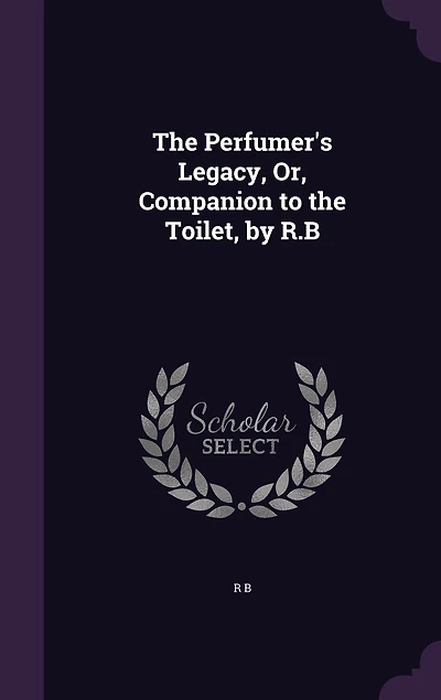 The Perfumer's Legacy, Or, Companion to the Toilet, by R.B