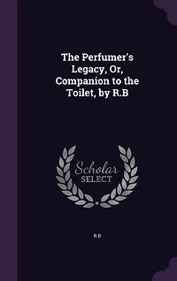 The Perfumer's Legacy, Or, Companion to the Toilet, by R.B