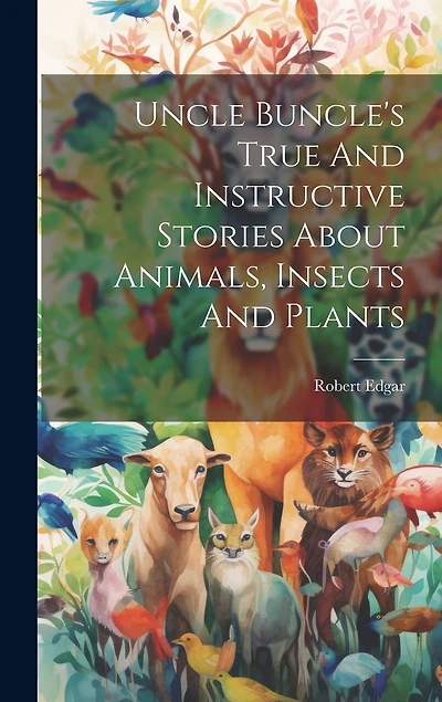 Uncle Buncle's True And Instructive Stories About Animals, Insects And Plants