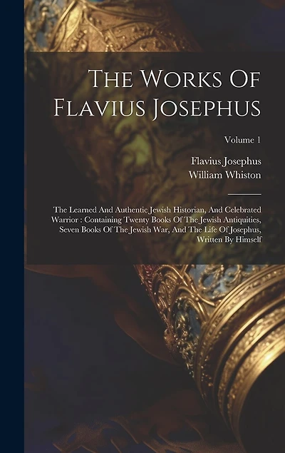 The Works Of Flavius Josephus: The Learned And Authentic Jewish Historian, And Celebrated Warrior: Containing Twenty Books Of The Jewish Antiquities, Seven Books Of The Jewish War, And The Life Of Josephus, Written By Himself; Volume 1