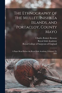 The Ethnography of the Mullet, Inishkea Islands, and Portacloy, County Mayo: a Paper Read Before the Royal Irish Academy, February 25, 1895
