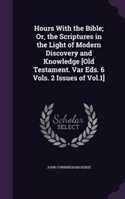 Hours With the Bible; Or, Scriptures Light of Modern Discovery and Knowledge [Old Testament. Var Eds. 6 Vols. 2 Issues Vol.1]