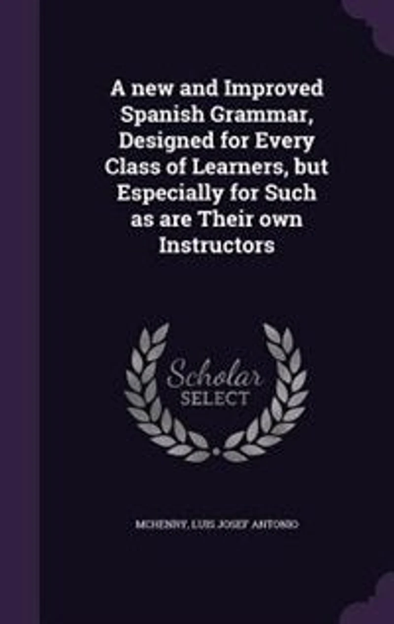 A New and Improved Spanish Grammar: Designed for Every Class of Learners, but Especially Such as Are Their Own Instructors; Two