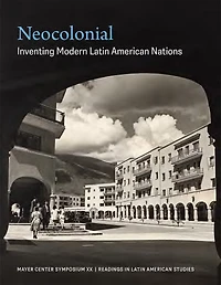 Neocolonial: Inventing Modern Latin American Nations, Mayer Center Symposium XX