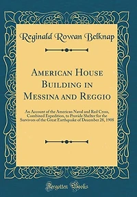 American House Building Messina and Reggio: An Account of the Naval Red Cross, Combined Expedition, to Provide Shelter for Sur