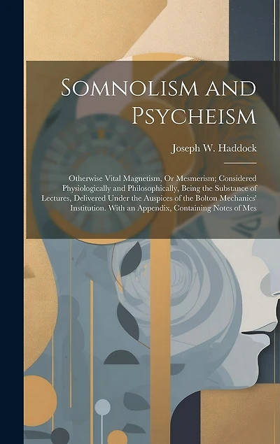 Somnolism and Psycheism: Otherwise Vital Magnetism, Or Mesmerism; Considered Physiologically and Philosophically, Being the Substance of Lectures, Delivered Under the Auspices of the Bolton Mechanics' Institution. With an Appendix, Containing Notes of Mes