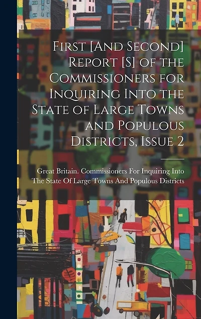 First [And Second] Report [S] of the Commissioners for Inquiring Into the State of Large Towns and Populous Districts, Issue 2