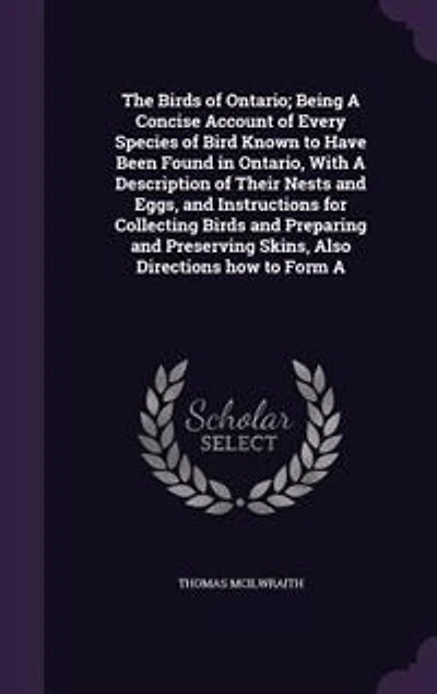 The Birds of Ontario; Being A Concise Account of Every Species of Bird Known to Have Been Found in Ontario, With A Description of Their Nests and Eggs, and Instructions for Collecting Birds and Preparing and Preserving Skins, Also Directions how to Form A