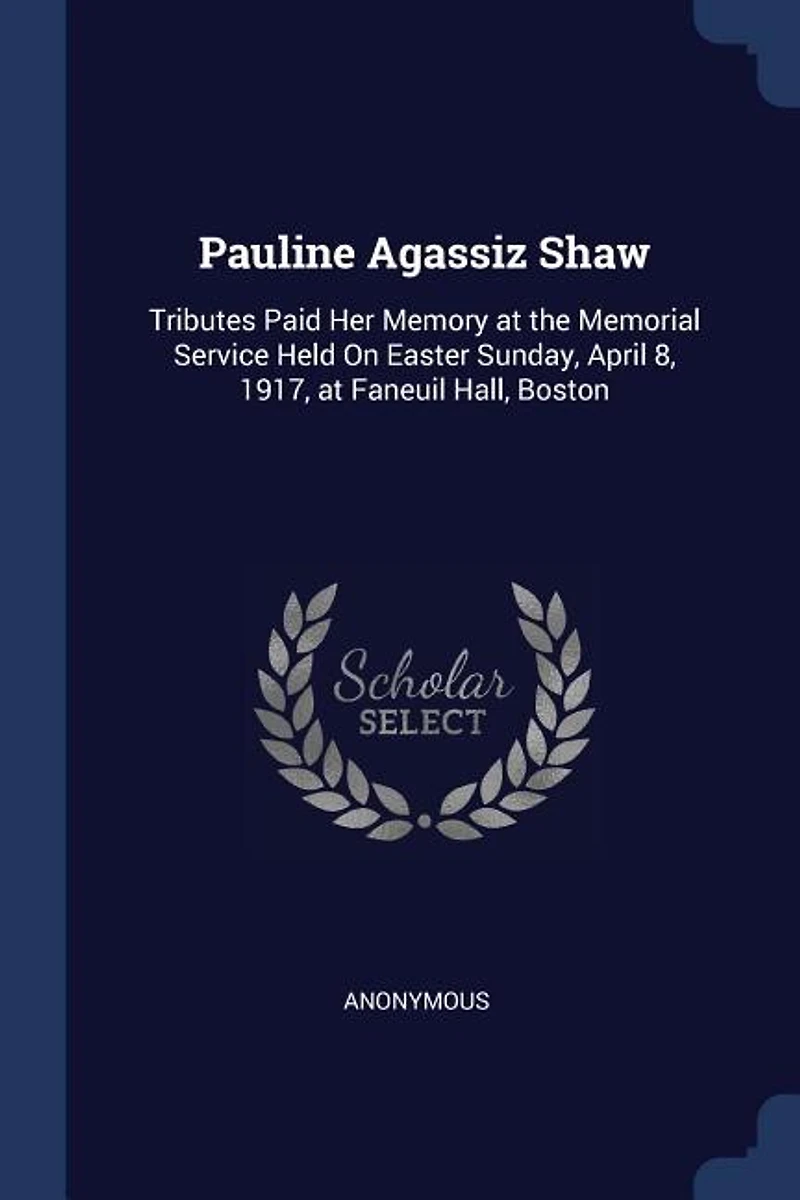 Pauline Agassiz Shaw: Tributes Paid Her Memory at the Memorial Service Held on Easter Sunday, April 8, 1917, Faneuil H