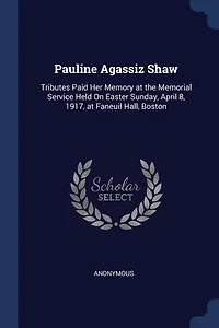 Pauline Agassiz Shaw: Tributes Paid Her Memory at the Memorial Service Held on Easter Sunday, April 8, 1917, Faneuil H