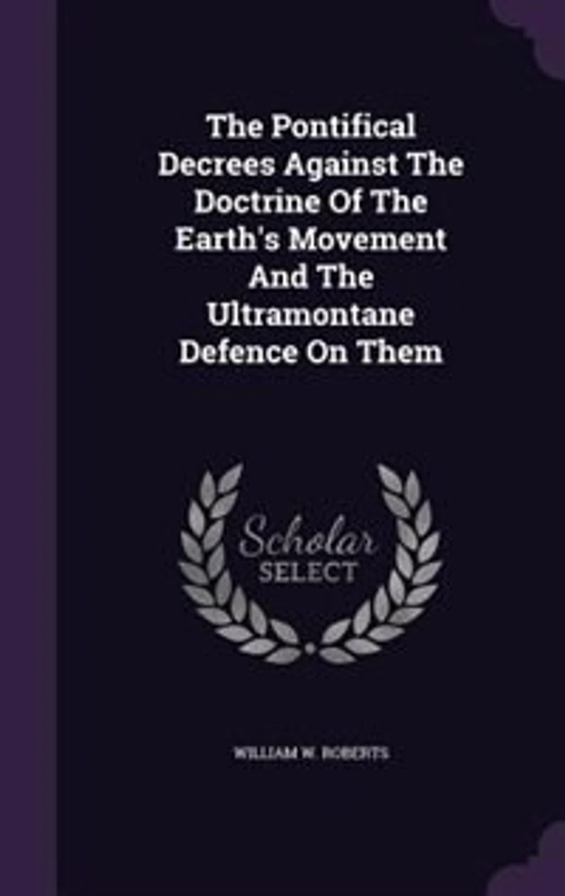 The Pontifical Decrees Against The Doctrine Of The Earth's Movement And The Ultramontane Defence On Them