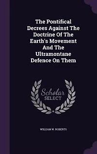 The Pontifical Decrees Against The Doctrine Of The Earth's Movement And The Ultramontane Defence On Them