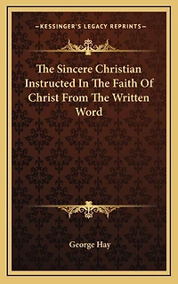 The Sincere Christian Instructed In The Faith Of Christ From The Written Word