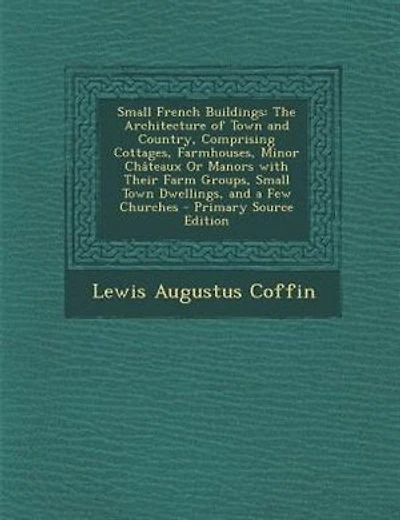 Small French Buildings: The Architecture of Town and Country, Comprising Cottages, Farmhouses, Minor Châteaux Or Manors wit