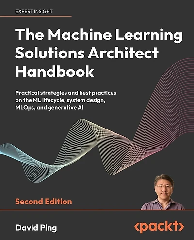 The Machine Learning Solutions Architect Handbook - Second Edition: Practical strategies and best practices on the ML lifecycle, system design, MLOps, and generative AI
